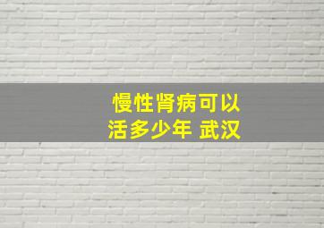 慢性肾病可以活多少年 武汉